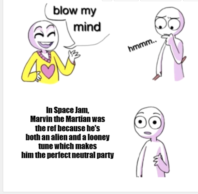 dank memes - blow my mind meme template - blow my mind In Space Jam, Marvin the Martian was the ref because he's both an alien and a looney tune which makes him the perfect neutral party hmmm..