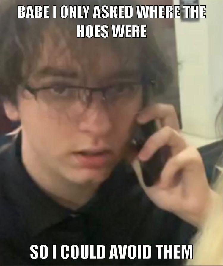 dank memes - funny memes - photo caption - Babe I Only Asked Where The Hoes Were So I Could Avoid Them