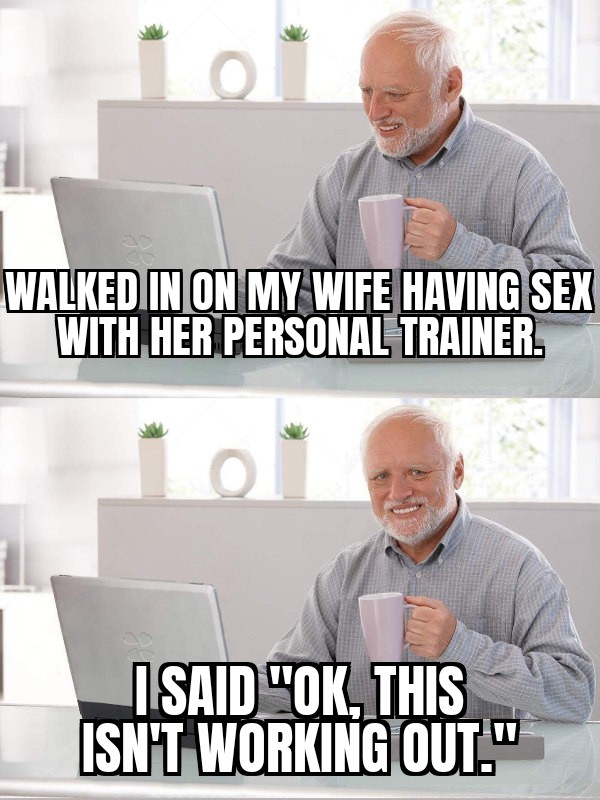 dank memes - funny memes - memes hide the pain harold - O Walked In On My Wife Having Sex With Her Personal Trainer. O I Said