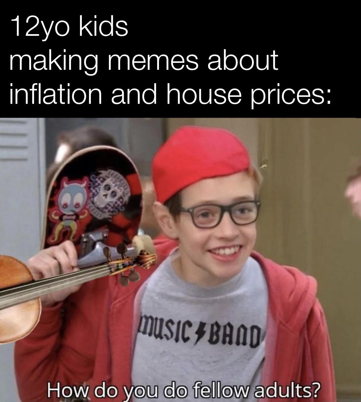 dank memes - funny memes - do you do fellow kids template - 12yo kids making memes about inflation and house prices Music Band How do you do fellow adults? Tours