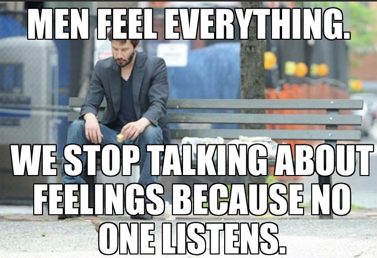 dank memes - funny memes - sad keanu - Men Feel Everything. We Stop Talking About Feelings Because No One Listens.