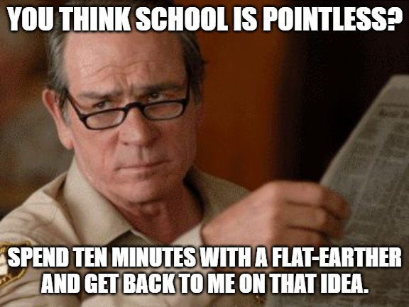 dank memes - look askance - You Think School Is Pointless? Spend Ten Minutes With A FlatEarther And Get Back To Me On That Idea.