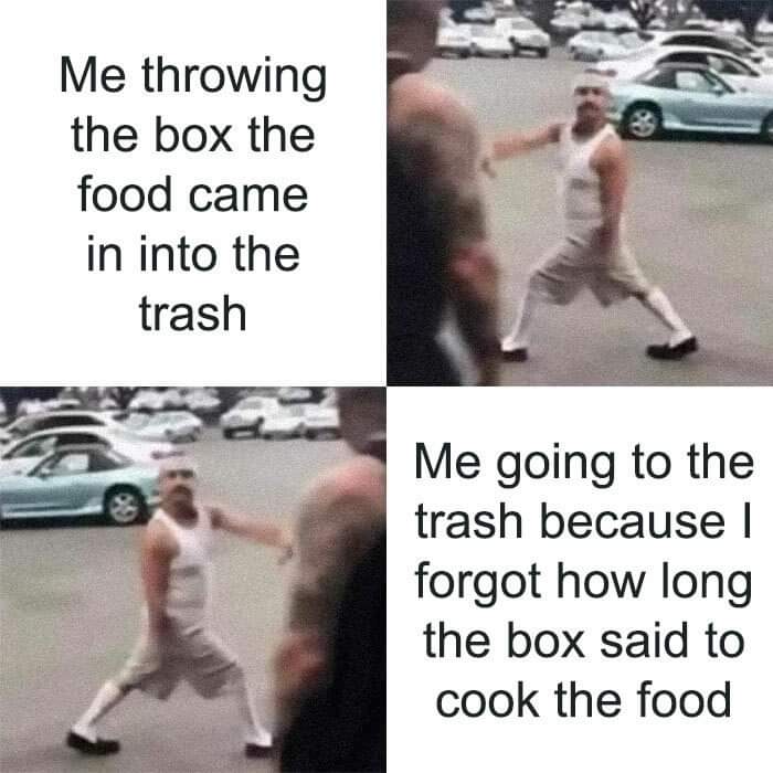 dank memes - me throwing the box the food came - Me throwing the box the food came in into the trash 8 Me going to the trash because I forgot how long the box said to cook the food