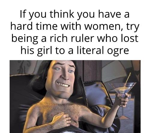 funny memes - lord farquaad shrek - If you think you have a hard time with women, try being a rich ruler who lost his girl to a literal ogre