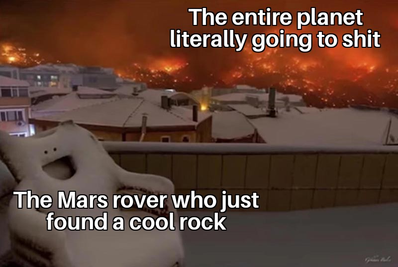 funny memes - dank memes - wheels or doors meme - The entire planet literally going to shit The Mars rover who just found a cool rock