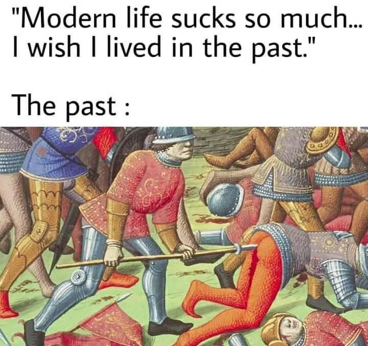funny memes - dank memes - modern life sucks so much - "Modern life sucks so much... I wish I lived in the past." The past