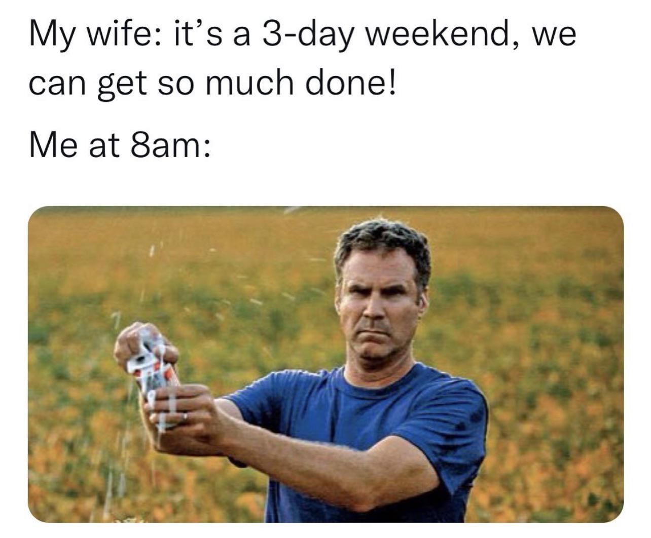 funny memes - dank memes - will ferrell beer meme - My wife it's a 3day weekend, we can get so much done! Me at 8am