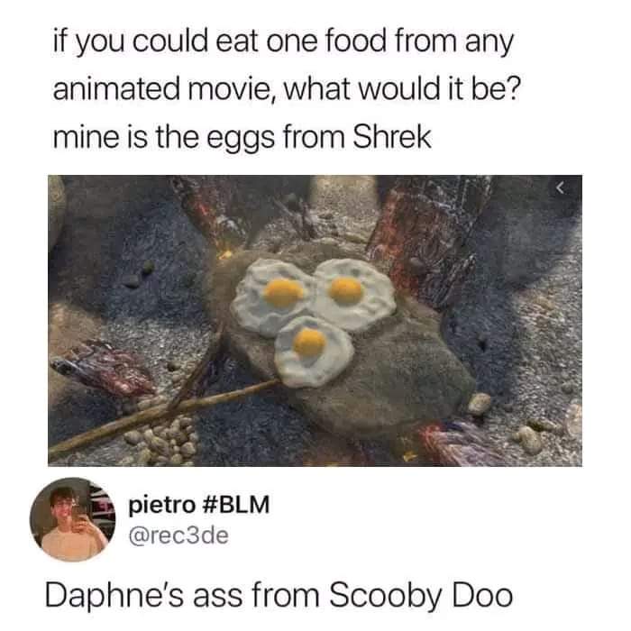 funny memes - dank memes - if you could eat any food - if you could eat one food from any animated movie, what would it be? mine is the eggs from Shrek pietro Daphne's ass from Scooby Doo