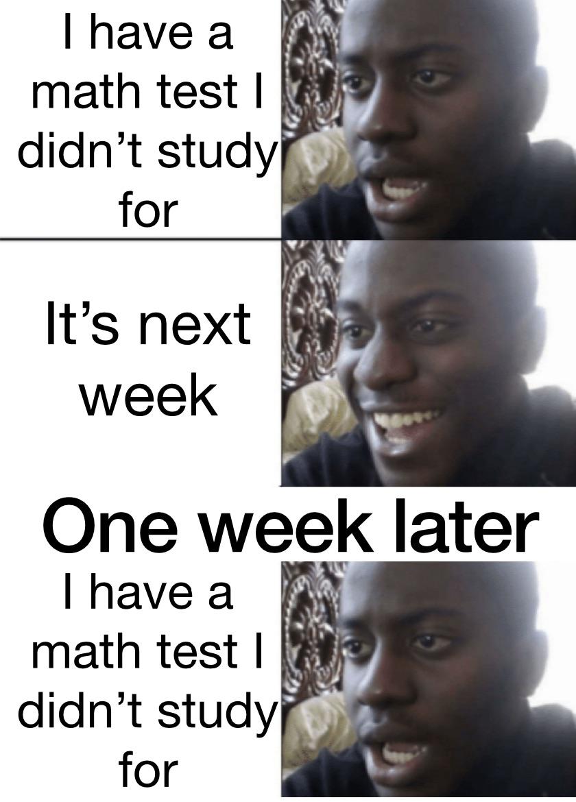 funny memes - dank memes - photo caption - I have a math test I didn't study for It's next week One week later I have a math test I didn't study for