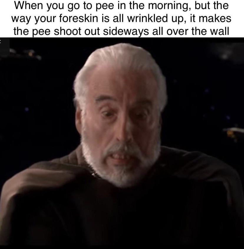 dank memes - count dooku funny - When you go to pee in the morning, but the way your foreskin is all wrinkled up, it makes the pee shoot out sideways all over the wall