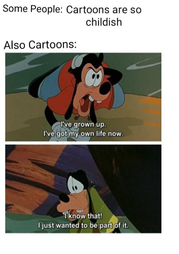 dank memes - goofy movie meme - Some People Cartoons are so childish Also Cartoons I've grown up. I've got my own life now. I know that! I just wanted to be part of it.