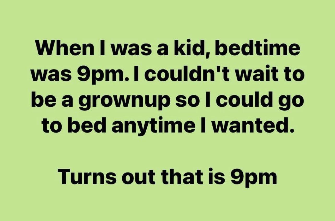dank memes - handwriting - When I was a kid, bedtime was 9pm. I couldn't wait to be a grownup so I could go to bed anytime I wanted. Turns out that is 9pm