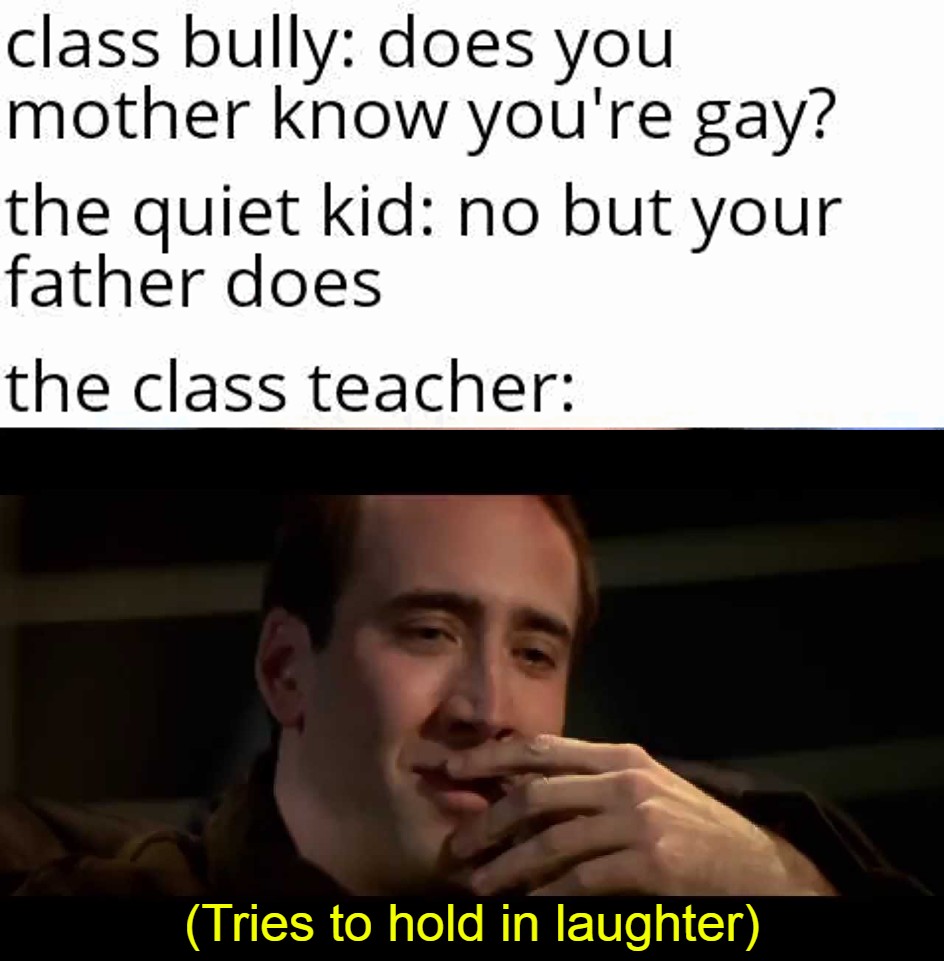 dank memes  - people think - class bully does you mother know you're gay? the quiet kid no but your father does the class teacher Tries to hold in laughter