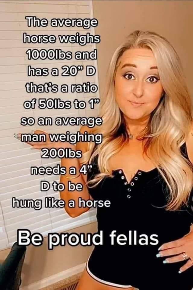 dank memes  - Weight - The average horse weighs 1000lbs and has a 20 D that's a ratio of 50lbs to 1" so an average man weighing 200lbs needs a 4" D to be hung a horse Be proud fellas 000