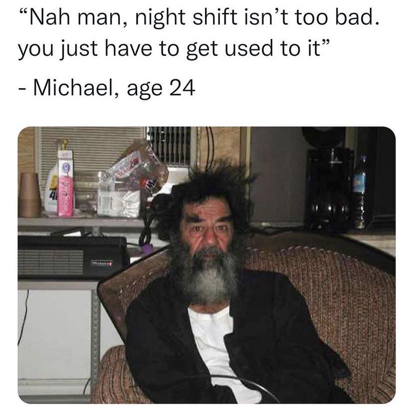 dank memes  - Saddam Hussein - "Nah man, night shift isn't too bad. you just have to get used to it" Michael, age 24 41
