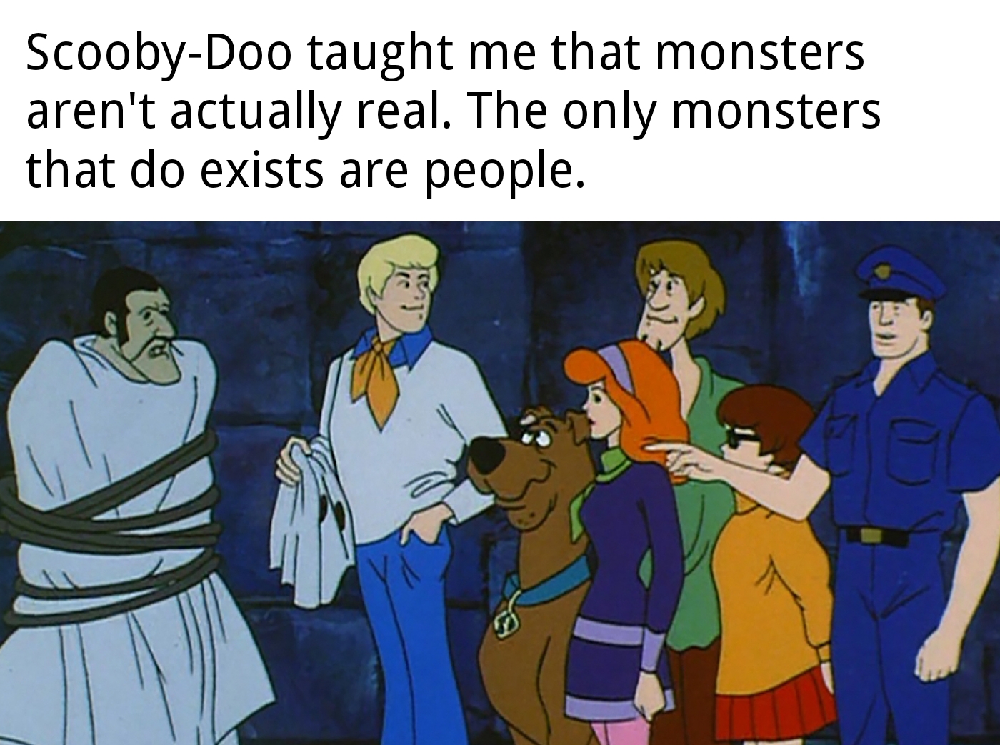 dank memes  - scooby doo where are you - ScoobyDoo taught me that monsters aren't actually real. The only monsters that do exists are people.