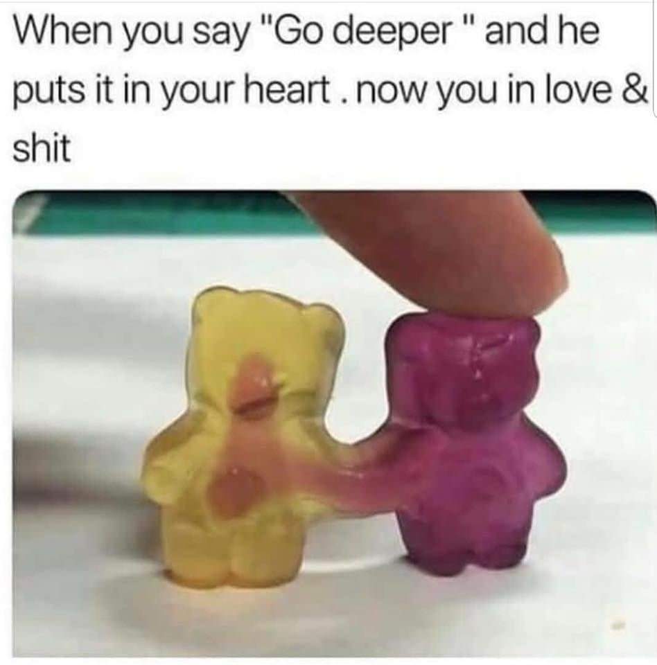 dank memes - gummy bear meme - When you say "Go deeper " and he puts it in your heart. now you in love & shit