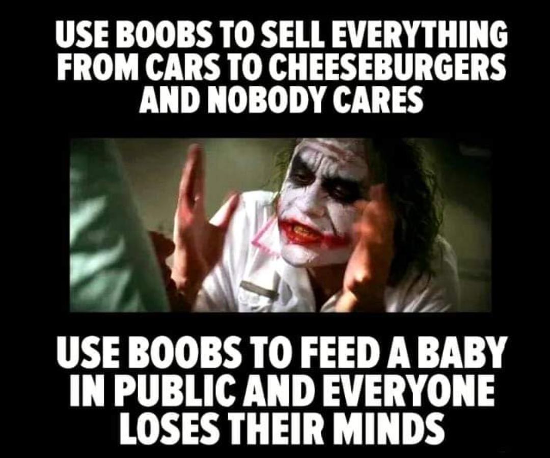 dank memes - breastfeeding in public memes - Use Boobs To Sell Everything From Cars To Cheeseburgers And Nobody Cares Use Boobs To Feed A Baby In Public And Everyone Loses Their Minds