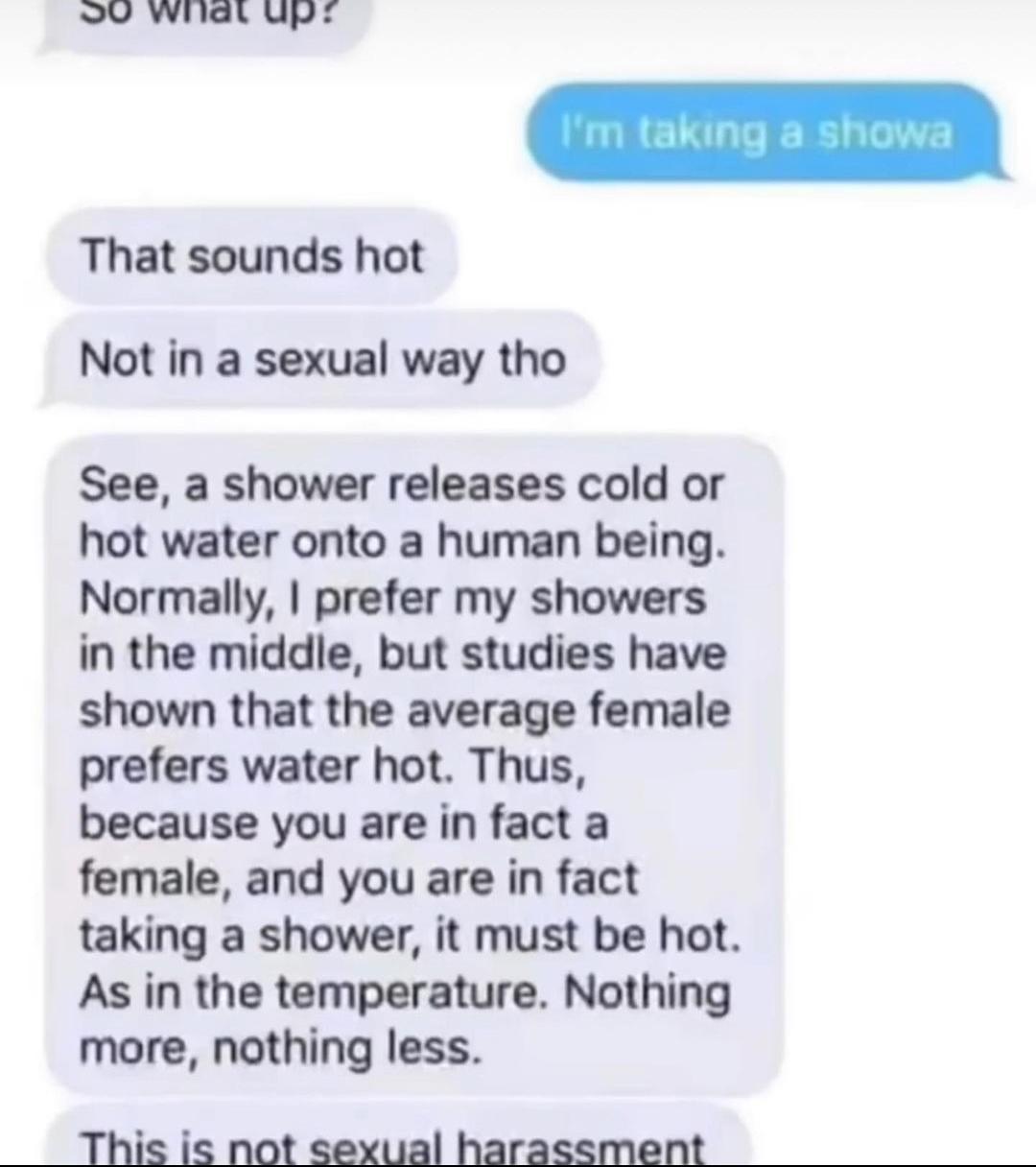 dank memes - but studies have shown the average female prefers water hot - So wn up? That sounds hot Not in a sexual way tho See, a shower releases cold or hot water onto a human being. Normally, I prefer my showers in the middle, but studies have shown t
