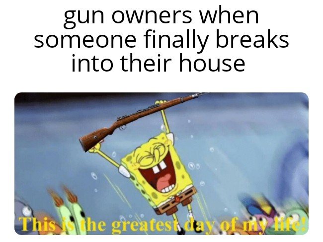 funny memes - ocean man - gun owners when someone finally breaks into their house This the greatest day of m