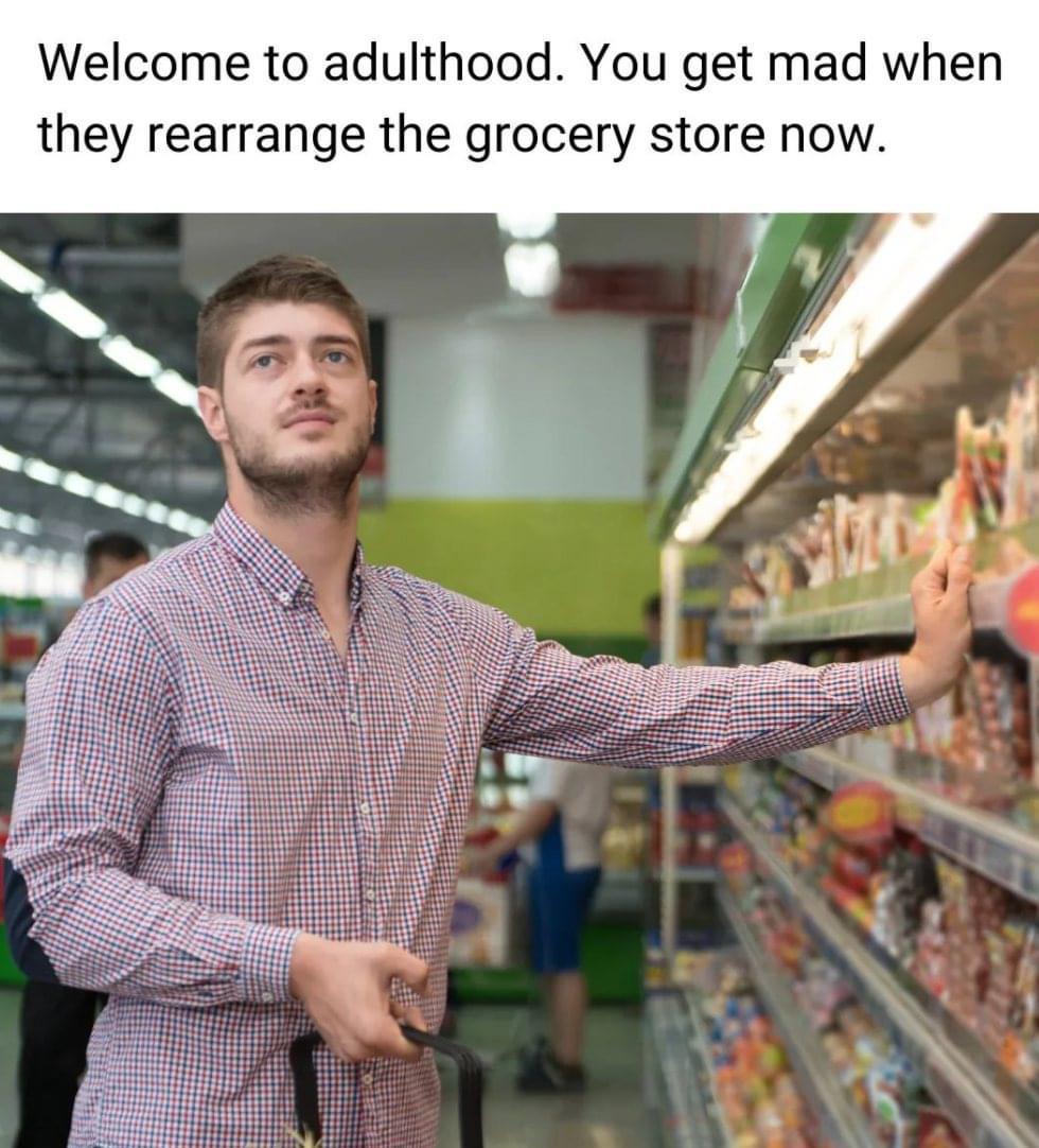 funny memes - welcome to adulthood rearrange grocery store - Welcome to adulthood. You get mad when they rearrange the grocery store now. 1026