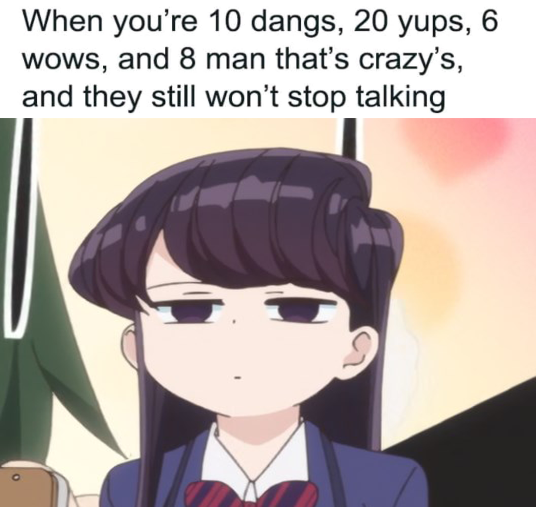 dank memes - funny memes - komi shouko - When you're 10 dangs, 20 yups, 6 wows, and 8 man that's crazy's, and they still won't stop talking