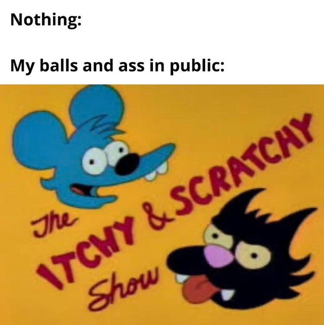 dank memes - funny memes - itchy and scratchy show - Nothing My balls and ass in public The 17CHY & Scratchy Show