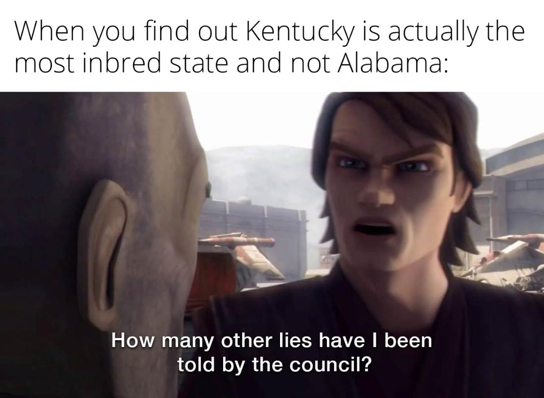 dank memes - funny memes - many other lies have i been told - When you find out Kentucky is actually the most inbred state and not Alabama How many other lies have I been told by the council?