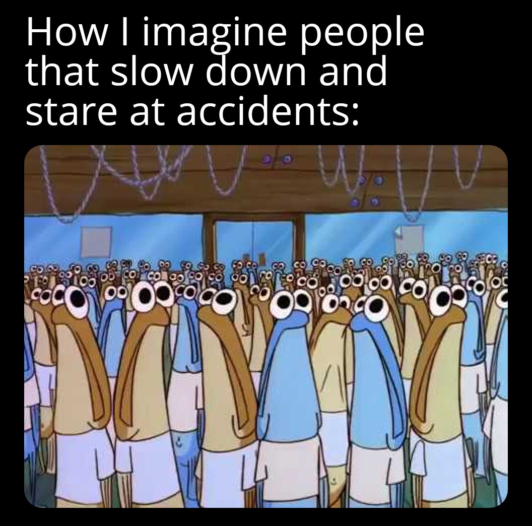 dank memes - funny memes - cartoon - How I imagine people that slow down and stare at accidents Piotico Od Cof col go Oo col 00 o coord So 900