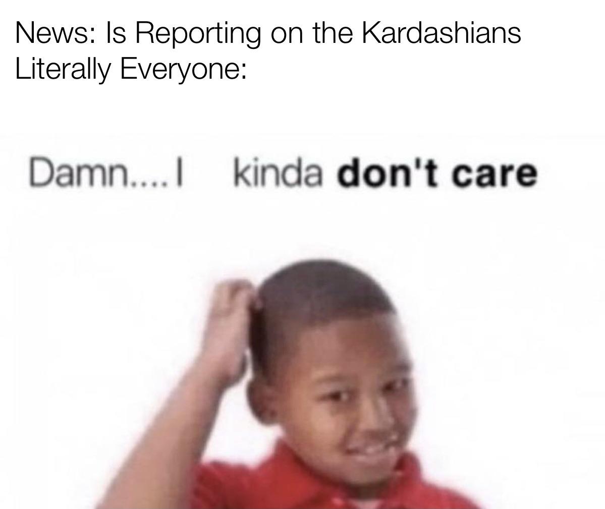 dank memes - funny memes - idc meme - News Is Reporting on the Kardashians Literally Everyone Damn....I kinda don't care