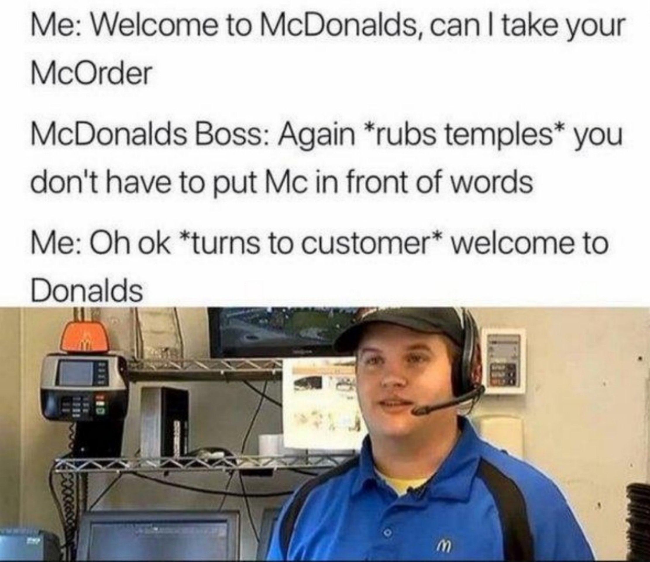 Dank Memes - welcome to mcdonalds can i take your mcorder - Me Welcome to McDonalds, can I take your McOrder McDonalds Boss Again rubs temples you don't have to put Mc in front of words Me Oh ok turns to customer welcome to Donalds