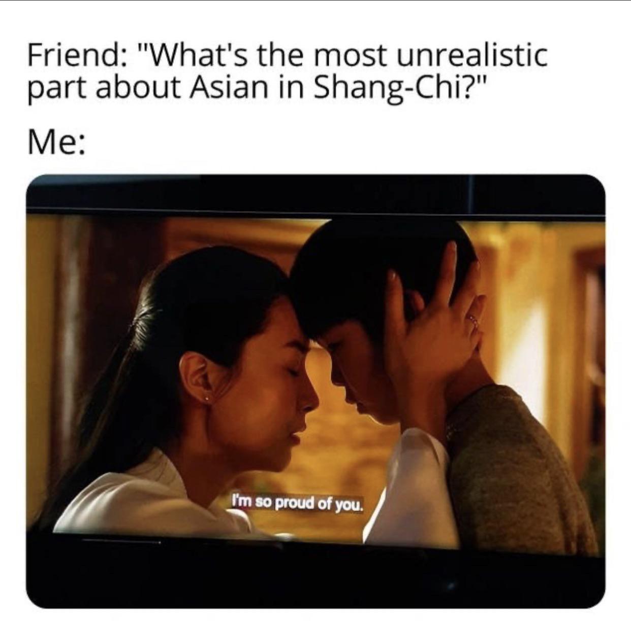 funny memes - dank memes - most unrealistic part of shang chi - Friend "What's the most unrealistic part about Asian in ShangChi?" Me I'm so proud of you.