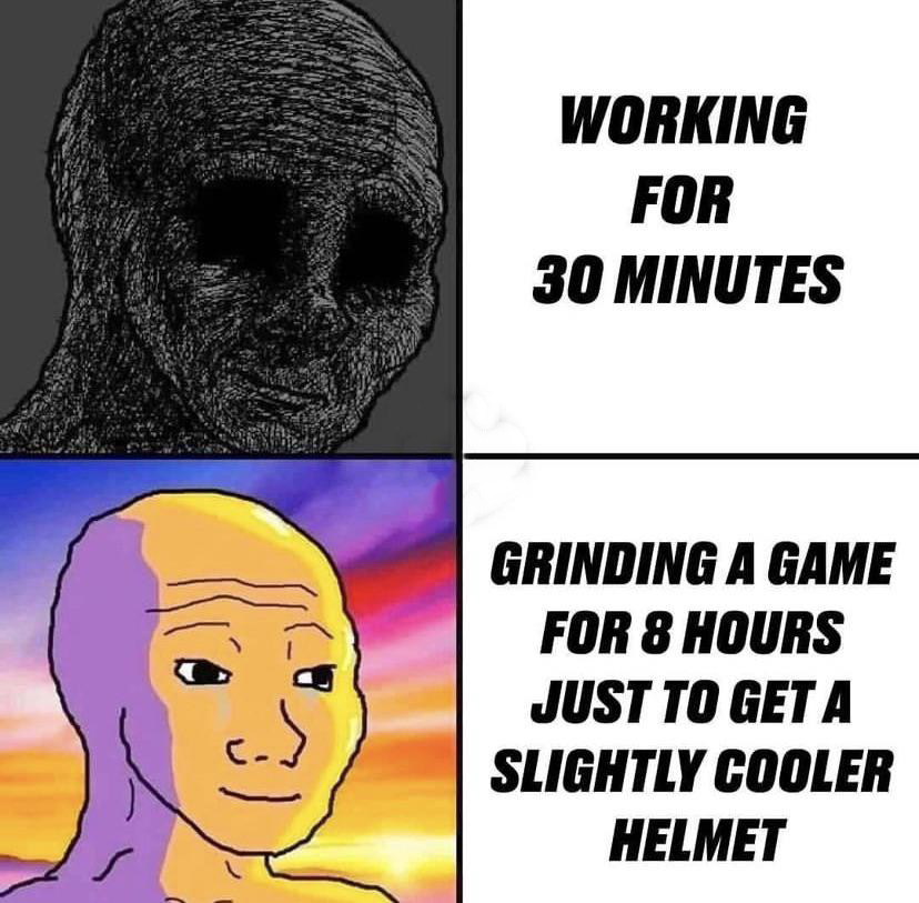 funny memes - dank memes - working for 30 minutes grinding a game - 3 Working For 30 Minutes Grinding A Game For 8 Hours Just To Get A Slightly Cooler Helmet