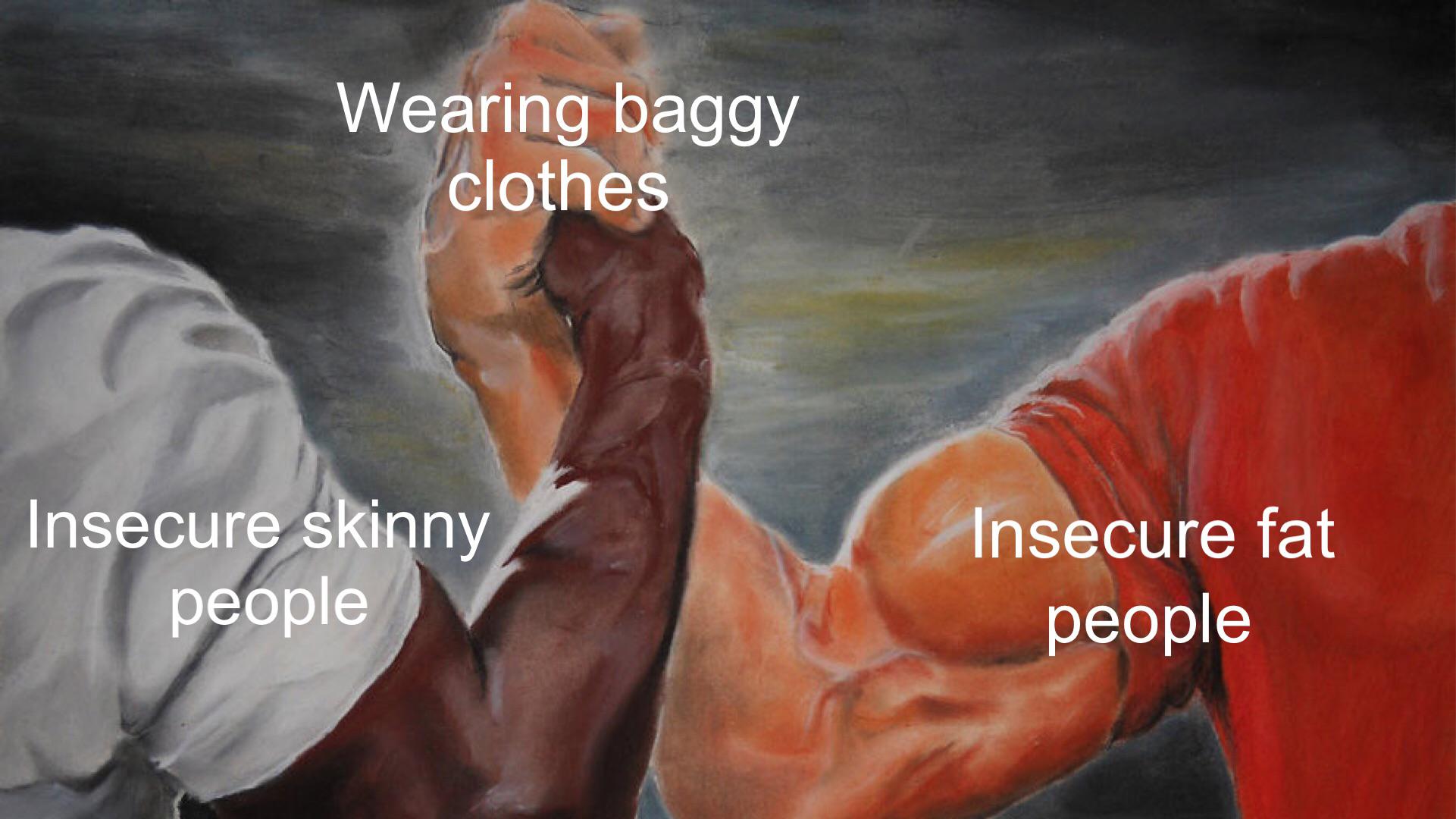 dank memes - solidarity handshake meme - Wearing baggy clothes Insecure skinny people Insecure fat people