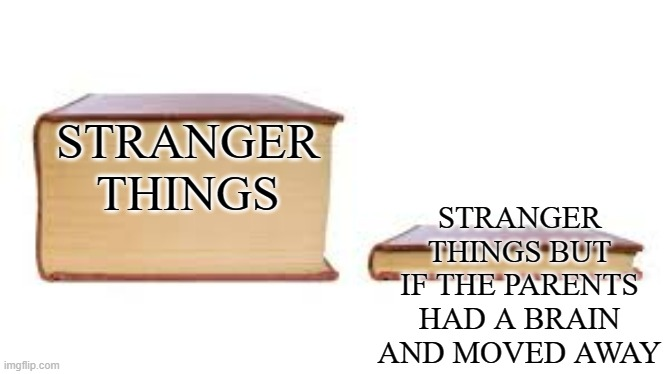 dank memes - big book small book meme - Stranger Things imgflip.com Stranger Things But If The Parents Had A Brain And Moved Away