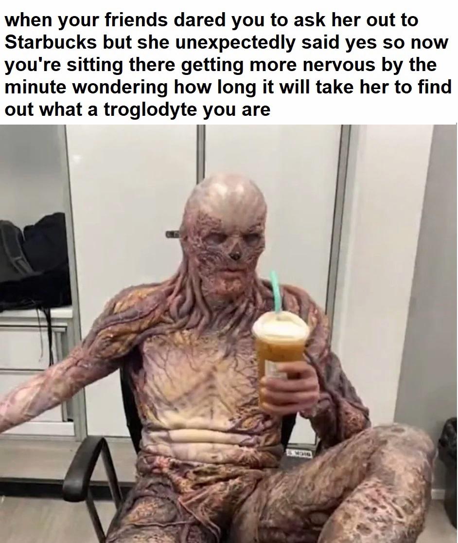 dank memes - human - when your friends dared you to ask her out to Starbucks but she unexpectedly said yes so now you're sitting there getting more nervous by the minute wondering how long it will take her to find out what a troglodyte you are Morn