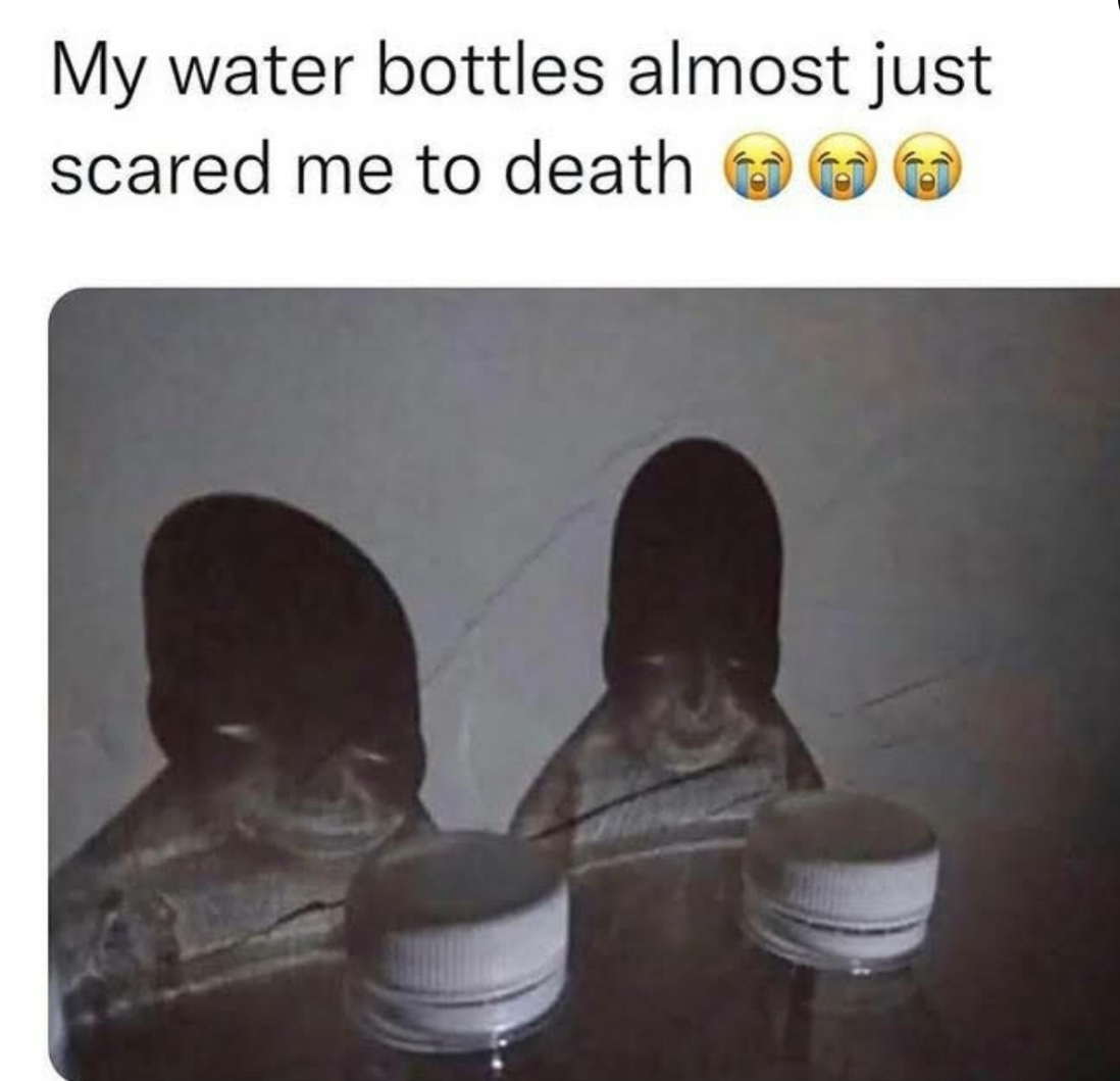 dank memes - scary water bottle shadow - My water bottles almost just scared me to death