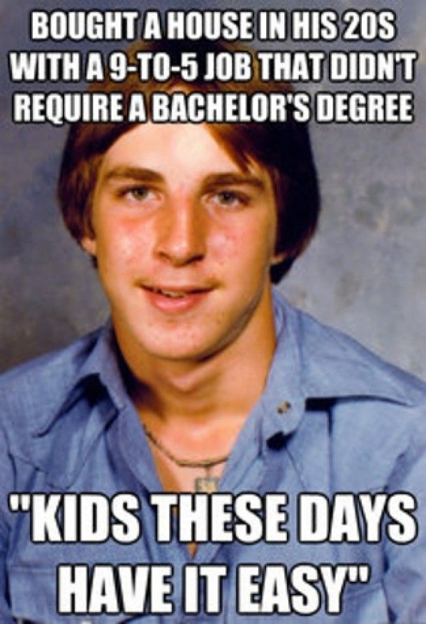 dank memes - baby boomer meme - Bought A House In His 20S With A 9To5 Job That Didn'T Require A Bachelor'S Degree "Kids These Days Have It Easy"