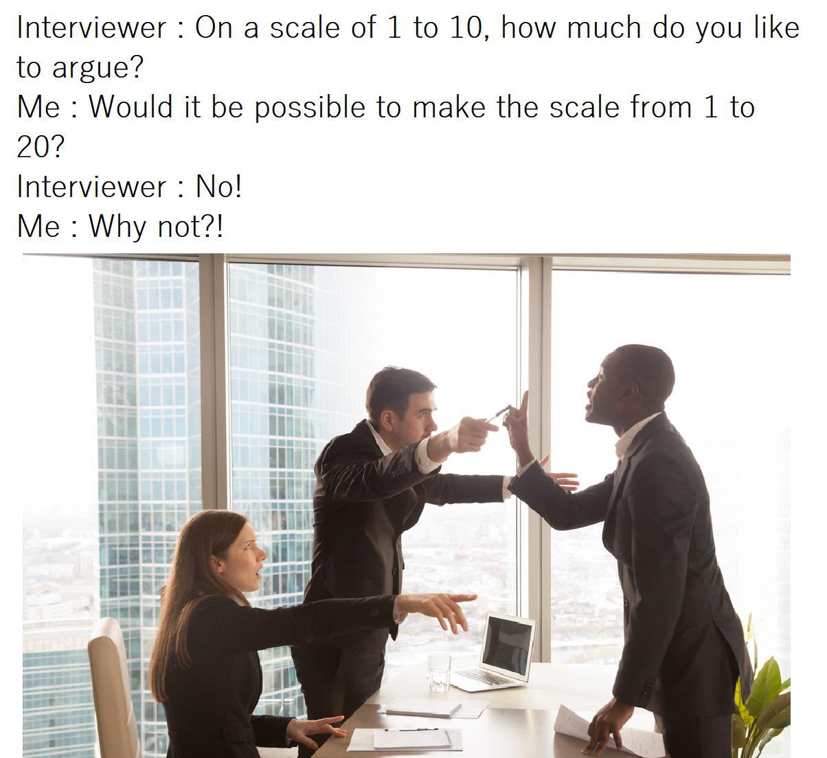 dank memes - crucial communication - Interviewer On a scale of 1 to 10, how much do you to argue? Me Would it be possible to make the scale from 1 to 20? Interviewer No! Me Why not?!
