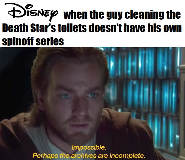 dank memes - cant find the meme - Disney when the guy cleaning the Death Star's toilets doesn't have his own spinoff series Impossible. Perhaps the archives are incomplete.