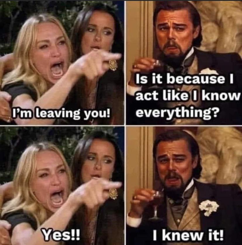 dank memes - im leaving you is it because i act like i know everything - I'm leaving you! Yes!! Is it because I act I know everything? I knew it!