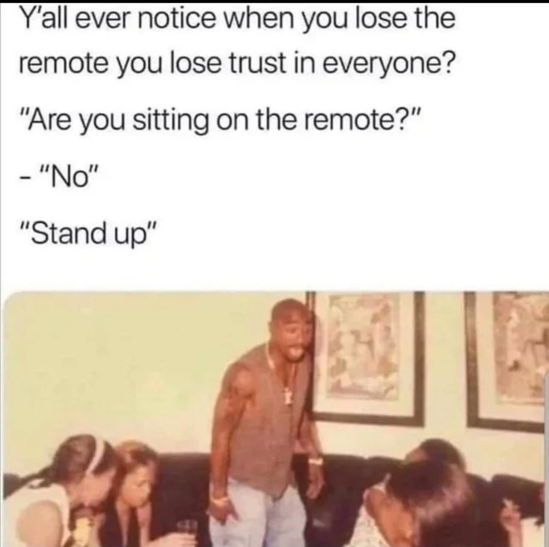 dank memes - tupac coasters - Y'all ever notice when you lose the remote you lose trust in everyone? "Are you sitting on the remote?" "No" "Stand up"