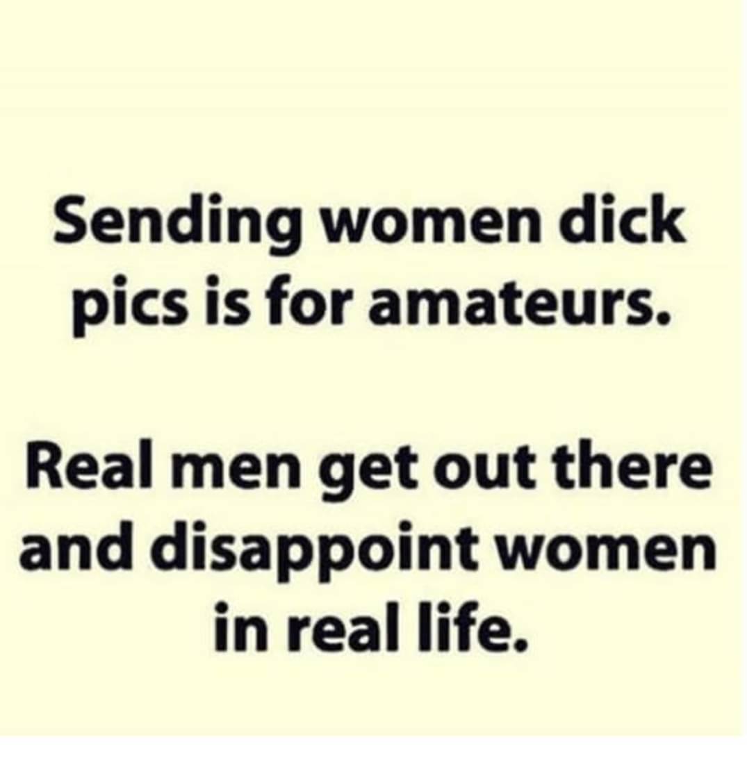 dank memes - funny memes - paper - Sending women dick pics is for amateurs. Real men get out there and disappoint women in real life.