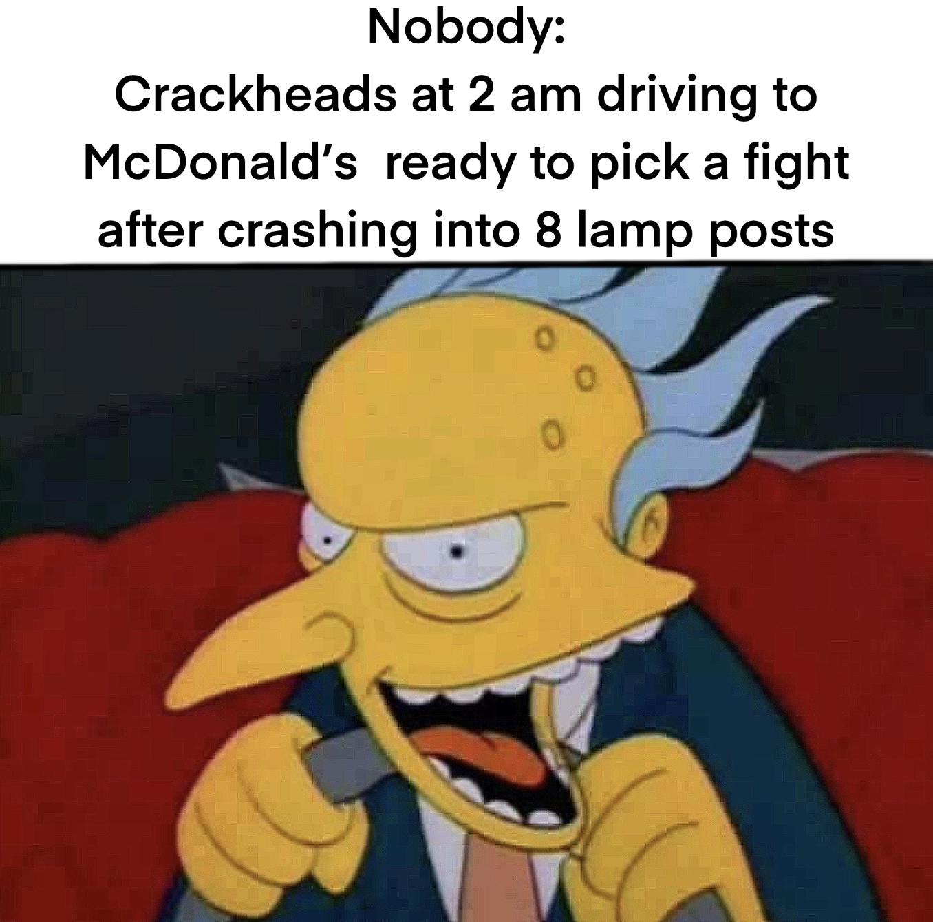 dank memes - funny memes - simpsons smear frames - Nobody Crackheads at 2 am driving to McDonald's ready to pick a fight after crashing into 8 lamp posts 0