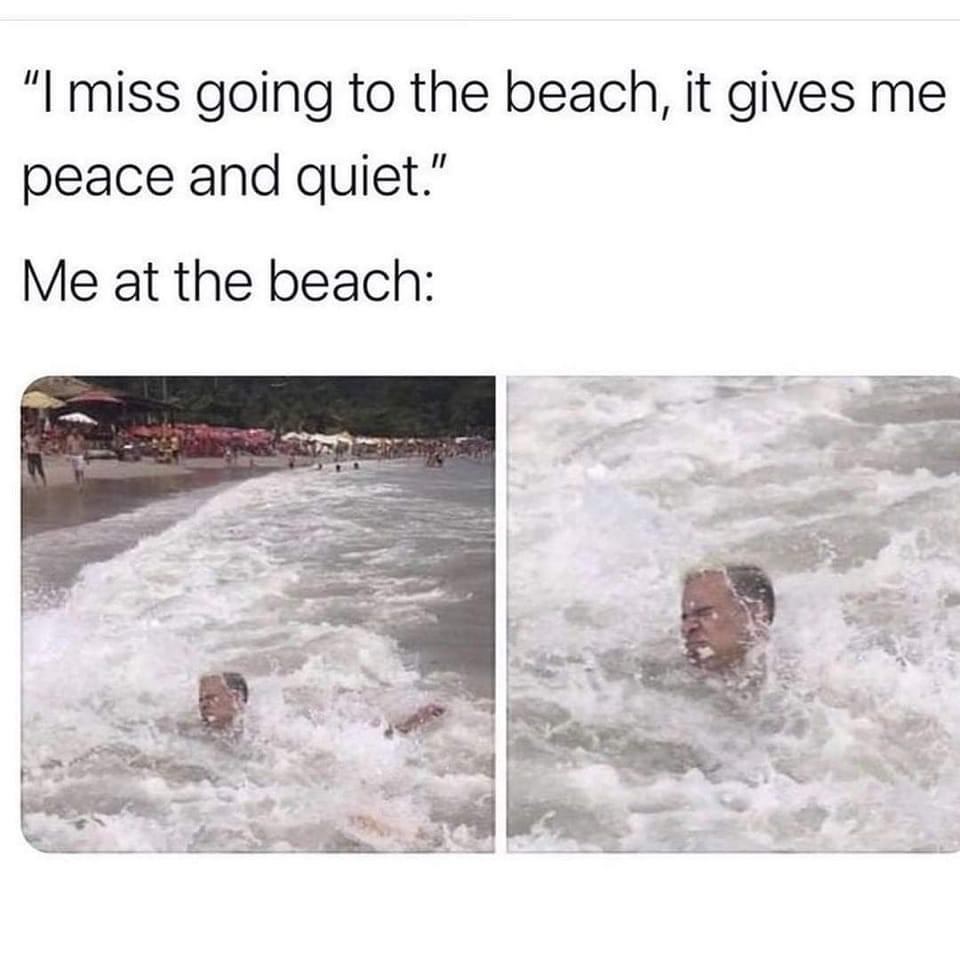 dank memes - funny memes - miss going to the beach meme - "I miss going to the beach, it gives me peace and quiet." Me at the beach