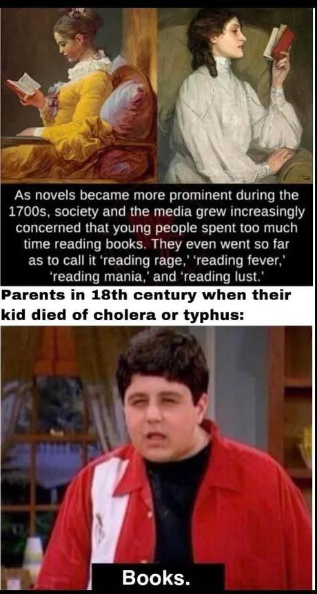 dank memes - funny memes - As novels became more prominent during the 1700s, society and the media grew increasingly concerned that young people spent too much time reading books. They even went so far as to call it 'reading rage,' 'reading fever,' 'readi