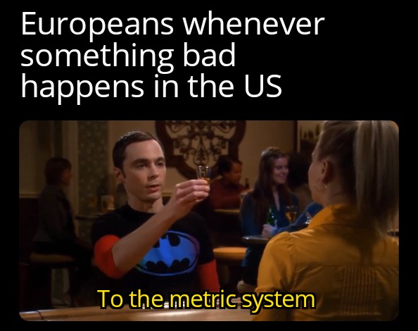 funny memes - dank memes - photo caption - Europeans whenever something bad happens in the Us To the.metric system