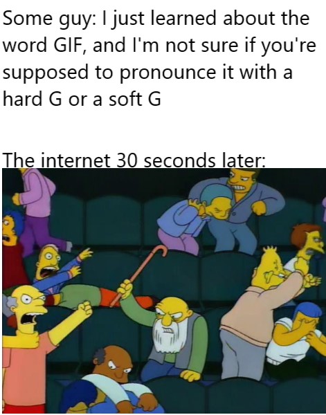dank memes - cartoon - Some guy I just learned about the word Gif, and I'm not sure if you're supposed to pronounce it with a hard G or a soft G The internet 30 seconds later
