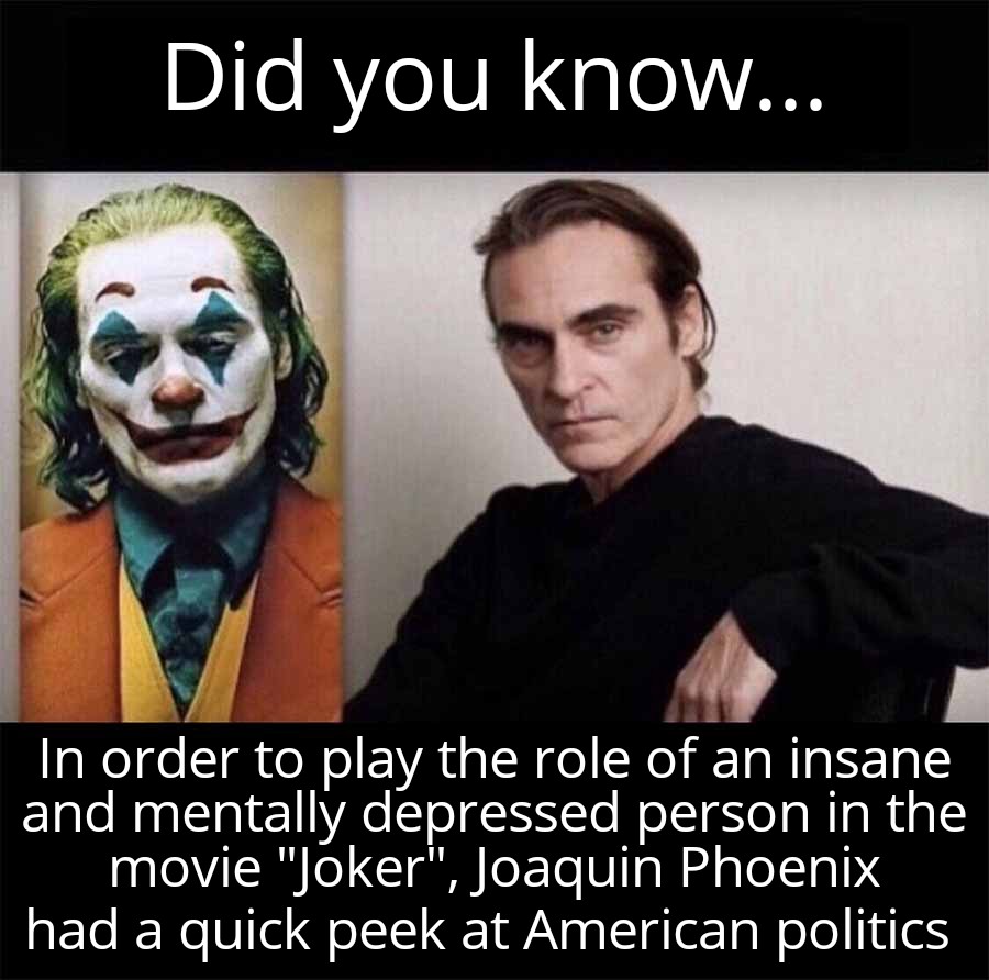 funny memes - dank memes - phd joker meme - Did you know... In order to play the role of an insane and mentally depressed person in the movie "Joker", Joaquin Phoenix had a quick peek at American politics