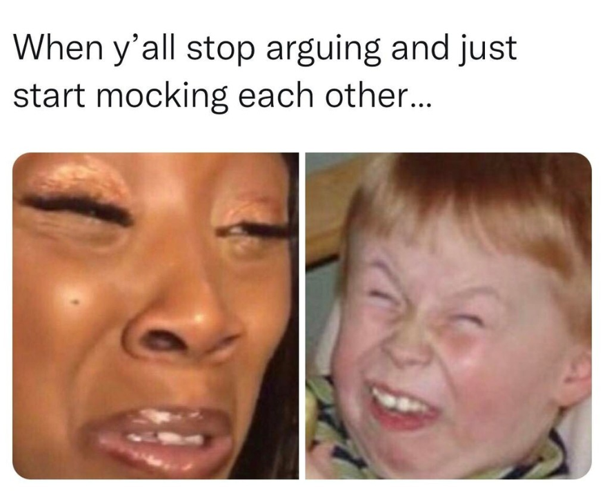 funny memes - dank memes - mocking memes - When y'all stop arguing and just start mocking each other...